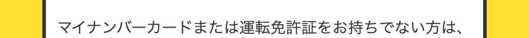 マイナンバーカードまたは運転免許証をお持ちでない方は、