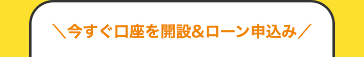 今すぐ口座を開設&ローン申込み
