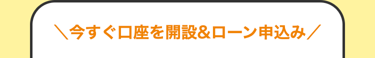 今すぐ口座を開設&ローン申込み