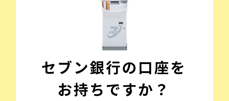 申込みへ進む
ATM
BANK
BANK
セブン銀行
セブン銀行の口座を
お持ちですか?